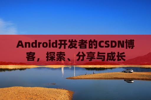 Android开发者的CSDN博客,探索、分享与成长
